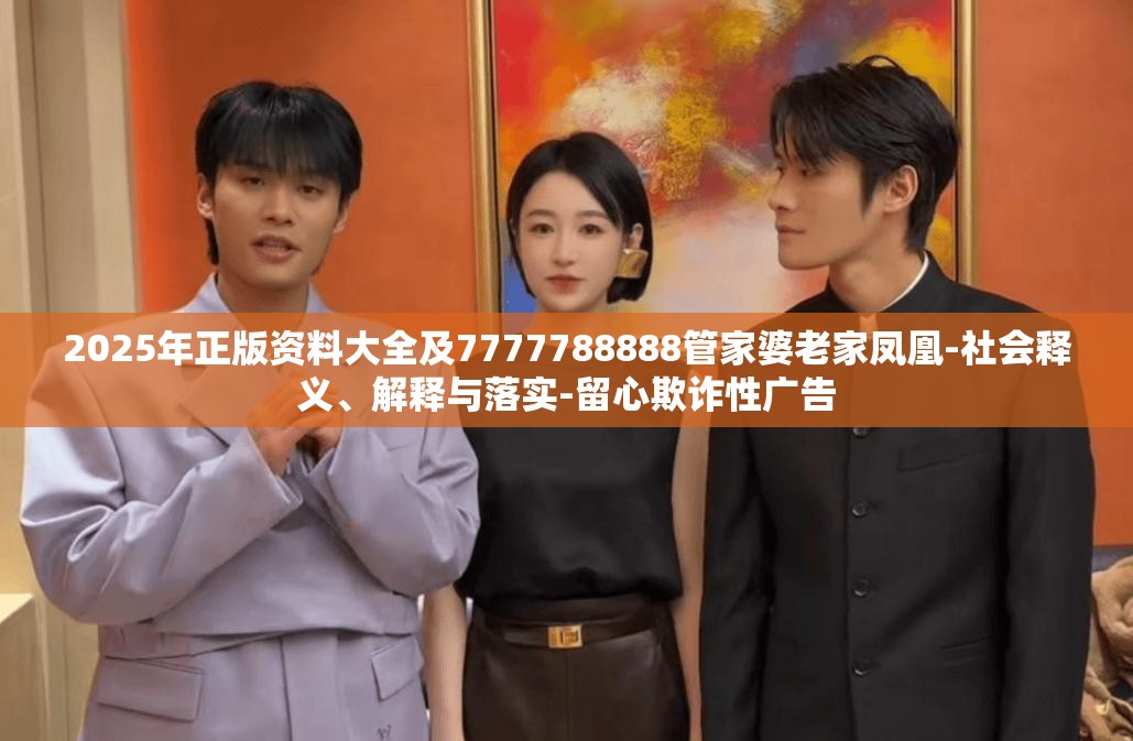 2025年正版资料大全及7777788888管家婆老家凤凰-社会释义、解释与落实-留心欺诈性广告