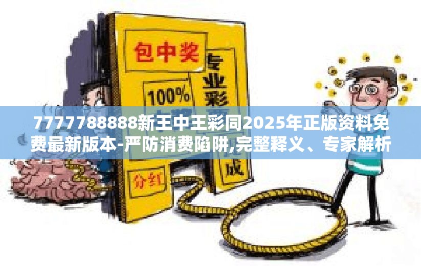 7777788888新王中王彩同2025年正版资料免费最新版本-严防消费陷阱,完整释义、专家解析解释与落实