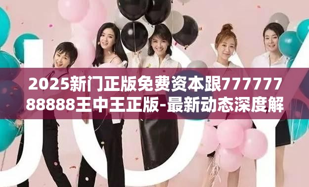 2025新门正版免费资本跟77777788888王中王正版-最新动态深度解析与前瞻视频报道