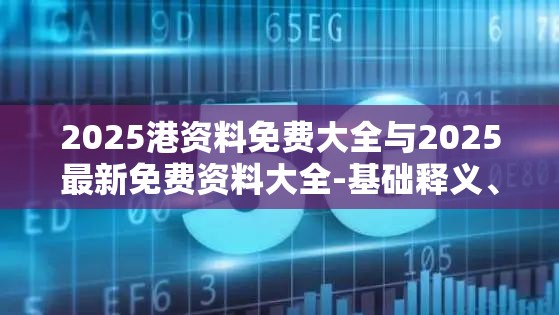 2025港资料免费大全与2025最新免费资料大全-基础释义、专家解析解释与落实?杜绝虚假诱导词