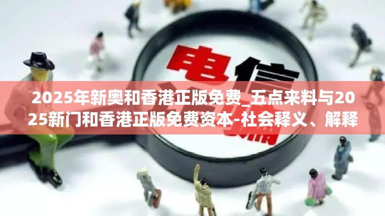 2025年新奥和香港正版免费_五点来料与2025新门和香港正版免费资本-社会释义、解释与落实-留心欺诈性广告