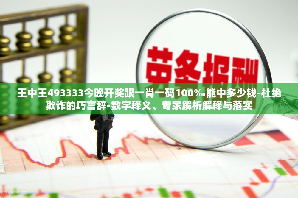 王中王493333今晚开奖跟一肖一码100‰能中多少钱-杜绝欺诈的巧言辞-数字释义、专家解析解释与落实