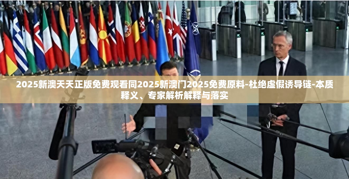 2025新澳天天正版免费观看同2025新澳门2025免费原料-杜绝虚假诱导链-本质释义、专家解析解释与落实