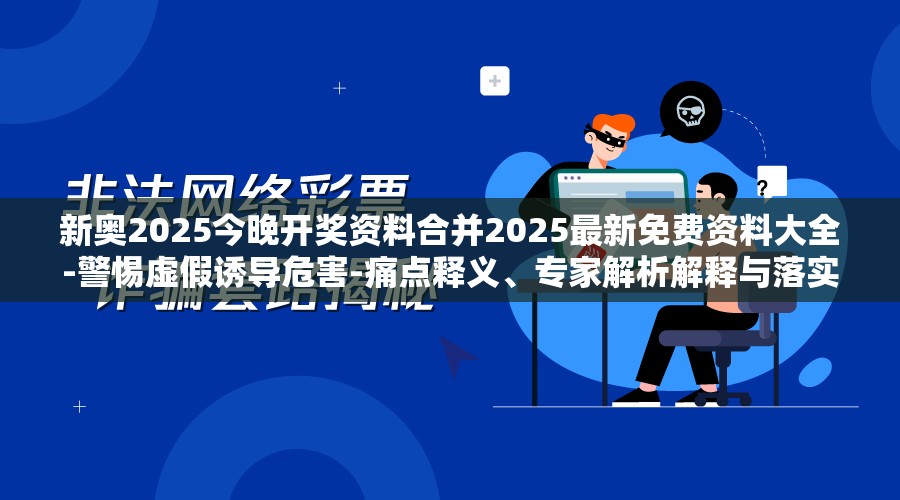 新奥2025今晚开奖资料合并2025最新免费资料大全-警惕虚假诱导危害-痛点释义、专家解析解释与落实