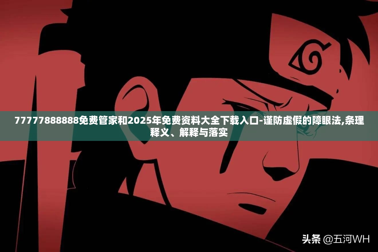 77777888888免费管家和2025年免费资料大全下载入口-谨防虚假的障眼法,条理释义、解释与落实