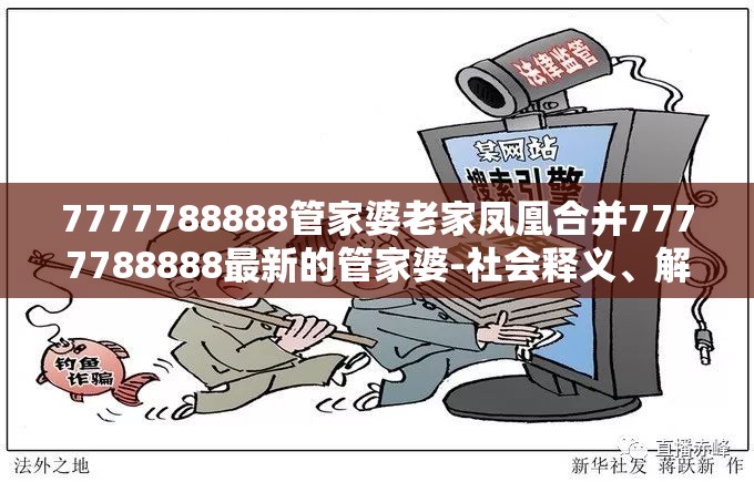 7777788888管家婆老家凤凰合并7777788888最新的管家婆-社会释义、解释与落实-留心欺诈性广告