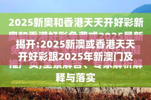 揭开:2025新澳或香港天天开好彩跟2025年新澳门及香港正版内部-升级分析、专家解读解释与落实,谨防华而不实包装