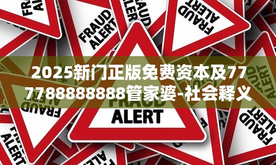 2025新门正版免费资本及777788888888管家婆-社会释义、解释与落实-留心欺诈性广告