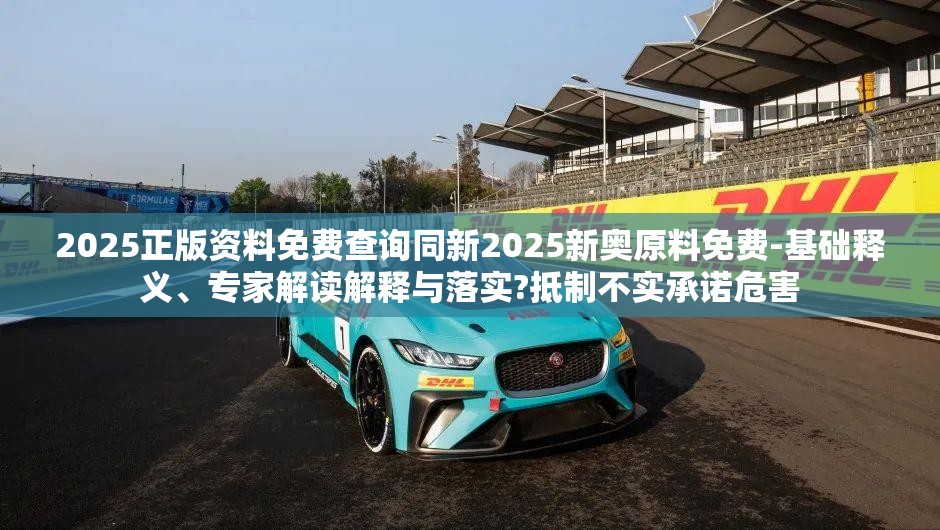 2025正版资料免费查询同新2025新奥原料免费-基础释义、专家解读解释与落实?抵制不实承诺危害