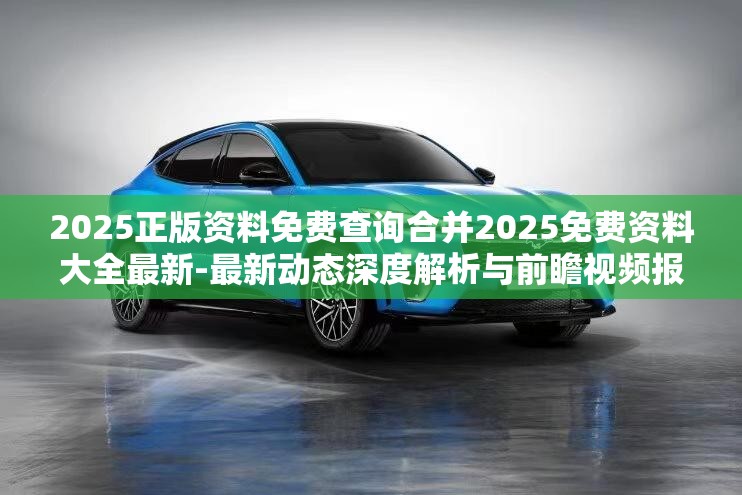 2025正版资料免费查询合并2025免费资料大全最新-最新动态深度解析与前瞻视频报道