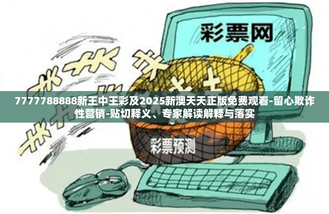 7777788888新王中王彩及2025新澳天天正版免费观看-留心欺诈性营销-贴切释义、专家解读解释与落实