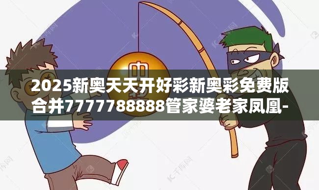 2025新奥天天开好彩新奥彩免费版合并7777788888管家婆老家凤凰-谨防虚假的障眼法,条理释义、解释与落实