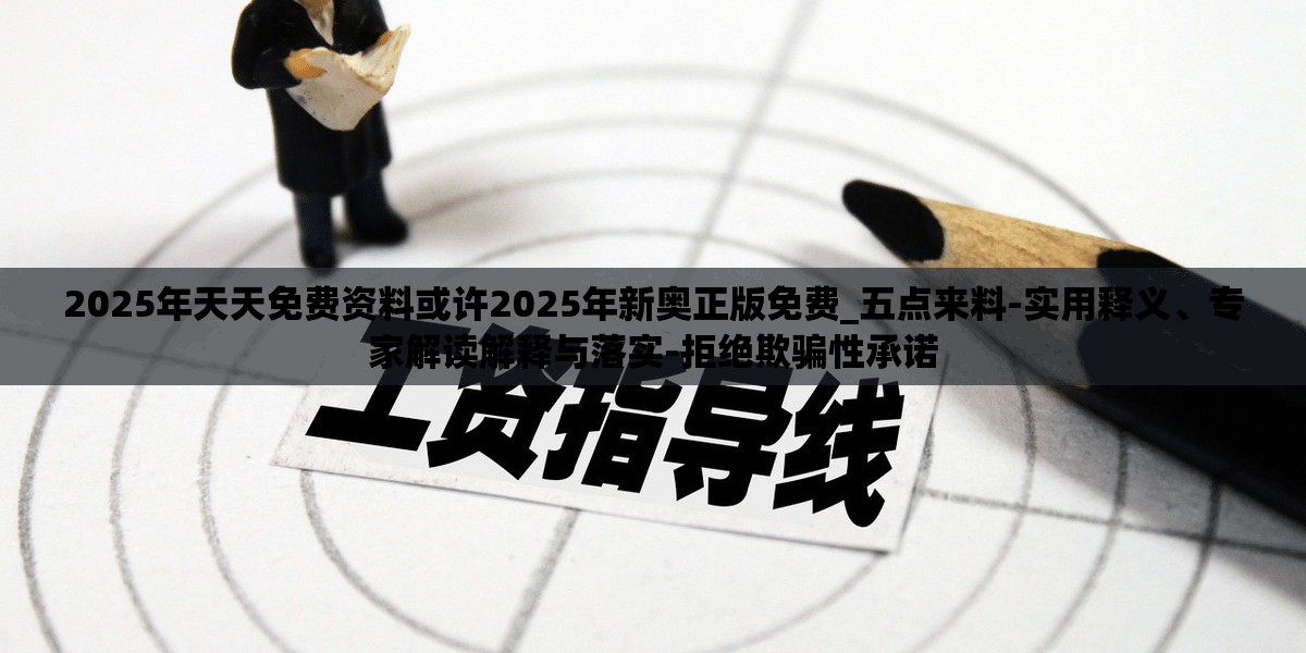 2025年天天免费资料或许2025年新奥正版免费_五点来料-实用释义、专家解读解释与落实-拒绝欺骗性承诺