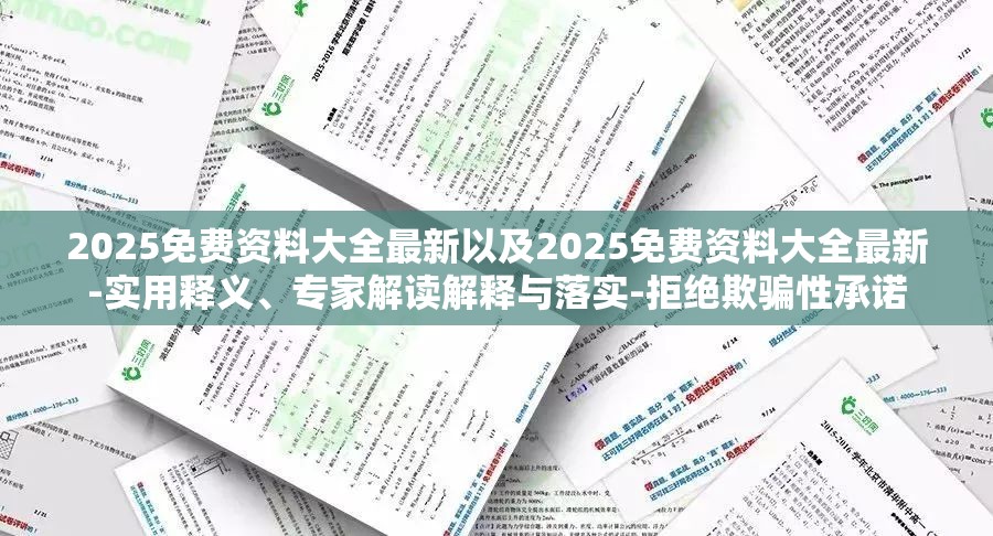 2025免费资料大全最新以及2025免费资料大全最新-实用释义、专家解读解释与落实-拒绝欺骗性承诺
