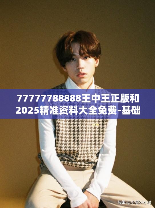 77777788888王中王正版和2025精准资料大全免费-基础释义、专家解析解释与落实?杜绝虚假诱导词