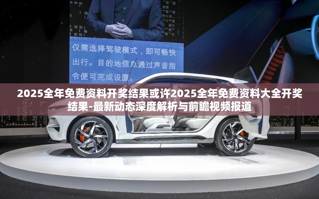 2025全年免费资料开奖结果或许2025全年免费资料大全开奖结果-最新动态深度解析与前瞻视频报道