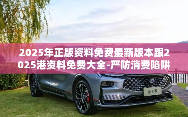 2025年正版资料免费最新版本跟2025港资料免费大全-严防消费陷阱,完整释义、专家解析解释与落实