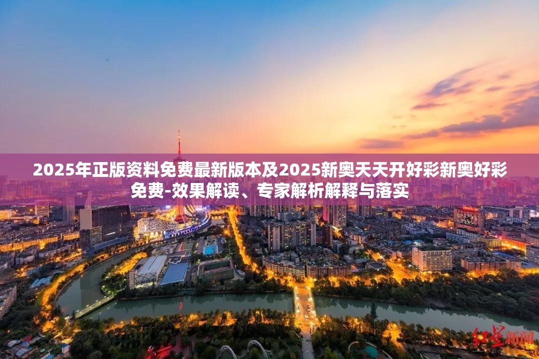 2025年正版资料免费最新版本及2025新奥天天开好彩新奥好彩免费-效果解读、专家解析解释与落实
