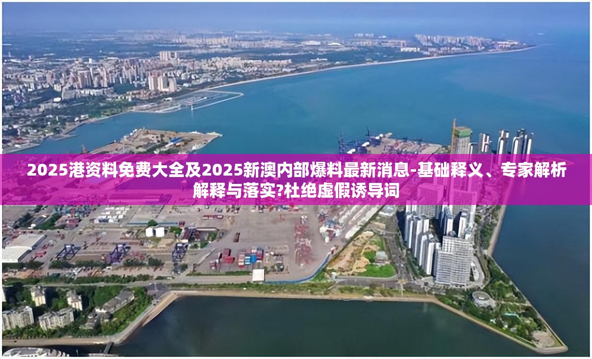 2025港资料免费大全及2025新澳内部爆料最新消息-基础释义、专家解析解释与落实?杜绝虚假诱导词
