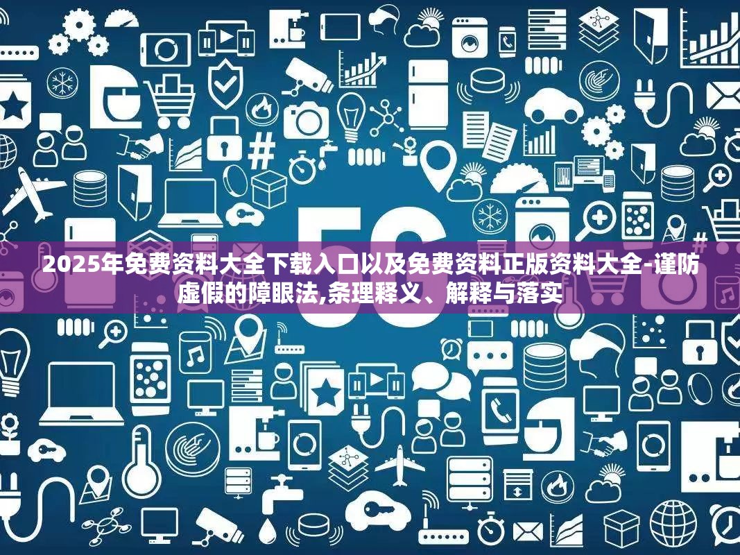 2025年免费资料大全下载入口以及免费资料正版资料大全-谨防虚假的障眼法,条理释义、解释与落实