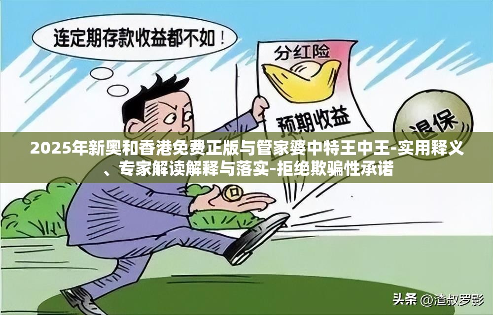 2025年新奥和香港免费正版与管家婆中特王中王-实用释义、专家解读解释与落实-拒绝欺骗性承诺