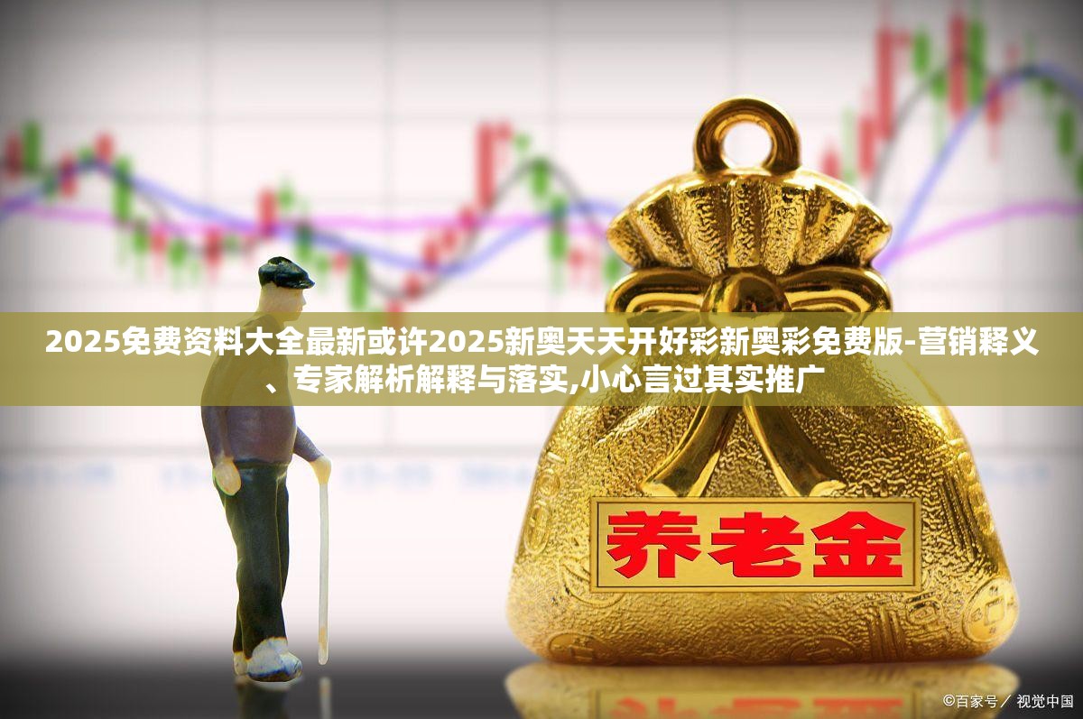 2025免费资料大全最新或许2025新奥天天开好彩新奥彩免费版-营销释义、专家解析解释与落实,小心言过其实推广