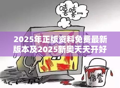 2025年正版资料免费最新版本及2025新奥天天开好彩新奥好彩免费-详尽解答、专家解读解释与落实?小心虚假的陷阱