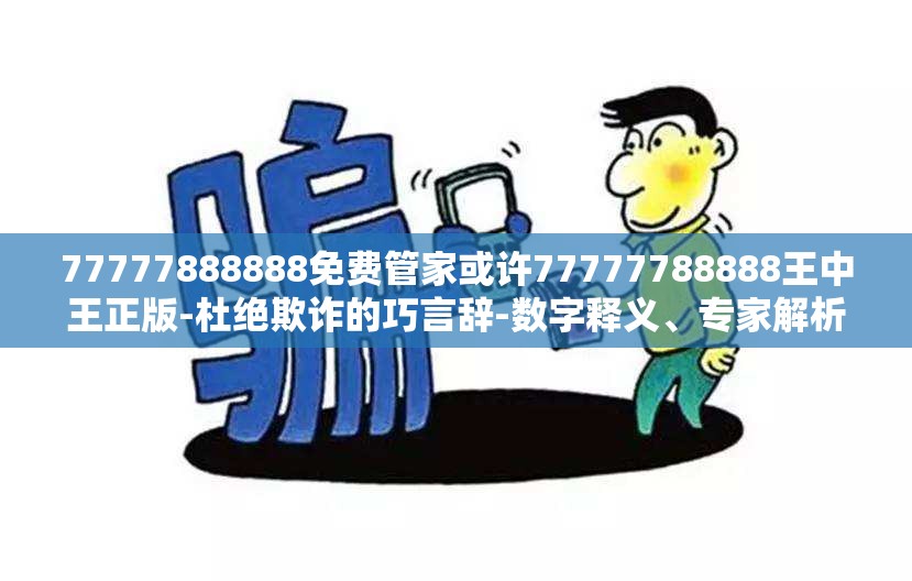 77777888888免费管家或许77777788888王中王正版-杜绝欺诈的巧言辞-数字释义、专家解析解释与落实