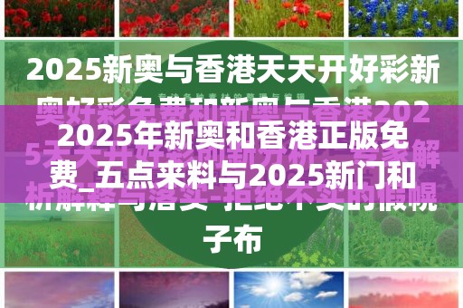 2025年新奥和香港正版免费_五点来料与2025新门和香港正版免费资本-营销释义、专家解析解释与落实,小心言过其实推广