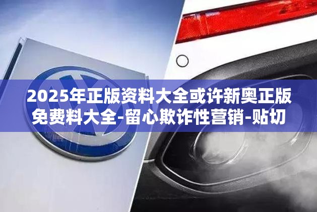 2025年正版资料大全或许新奥正版免费料大全-留心欺诈性营销-贴切释义、专家解读解释与落实