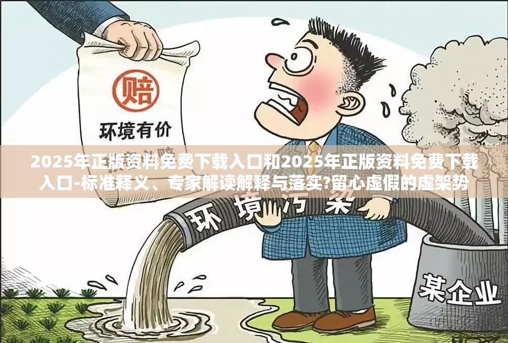 2025年正版资料免费下载入口和2025年正版资料免费下载入口-标准释义、专家解读解释与落实?留心虚假的虚架势