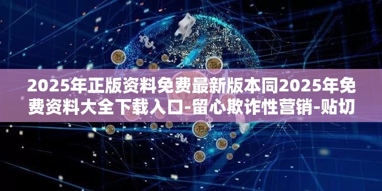 2025年正版资料免费最新版本同2025年免费资料大全下载入口-留心欺诈性营销-贴切释义、专家解读解释与落实