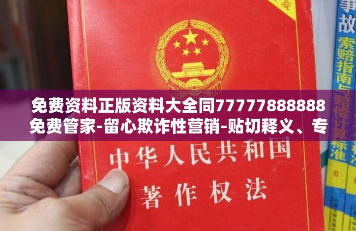 免费资料正版资料大全同77777888888免费管家-留心欺诈性营销-贴切释义、专家解读解释与落实