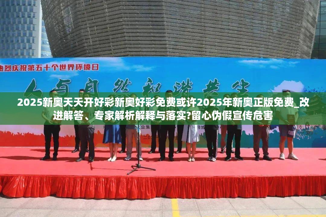 2025新奥天天开好彩新奥好彩免费或许2025年新奥正版免费_改进解答、专家解析解释与落实?留心伪假宣传危害