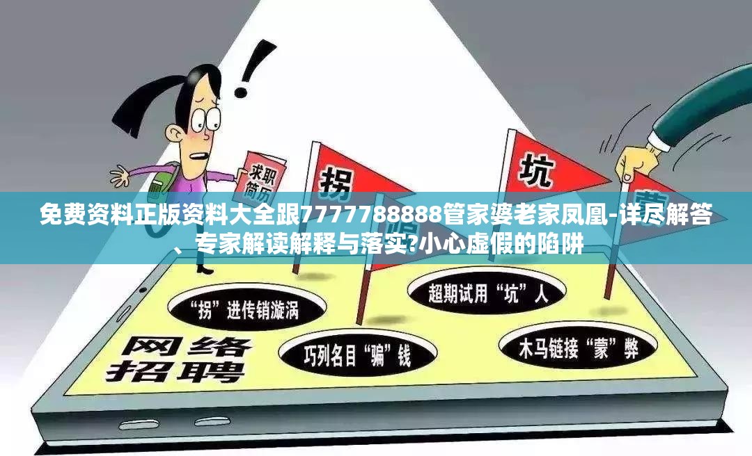 免费资料正版资料大全跟7777788888管家婆老家凤凰-详尽解答、专家解读解释与落实?小心虚假的陷阱