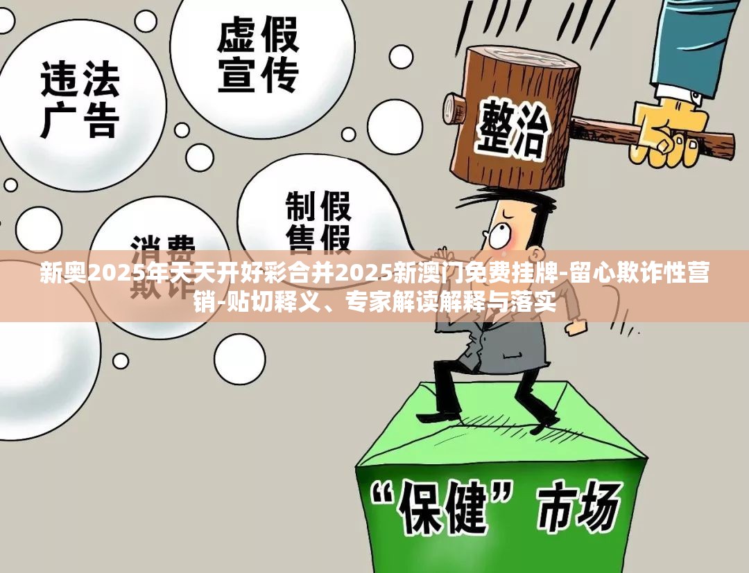 新奥2025年天天开好彩合并2025新澳门免费挂牌-留心欺诈性营销-贴切释义、专家解读解释与落实