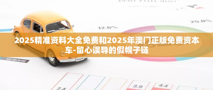 2025精准资料大全免费和2025年澳门正版免费资本车-留心误导的假幌子链
