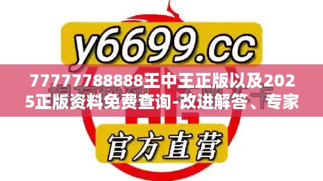 77777788888王中王正版以及2025正版资料免费查询-改进解答、专家解析解释与落实?留心伪假宣传危害
