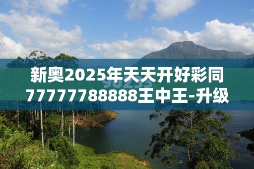 新奥2025年天天开好彩同77777788888王中王-升级分析、专家解读解释与落实,谨防华而不实包装