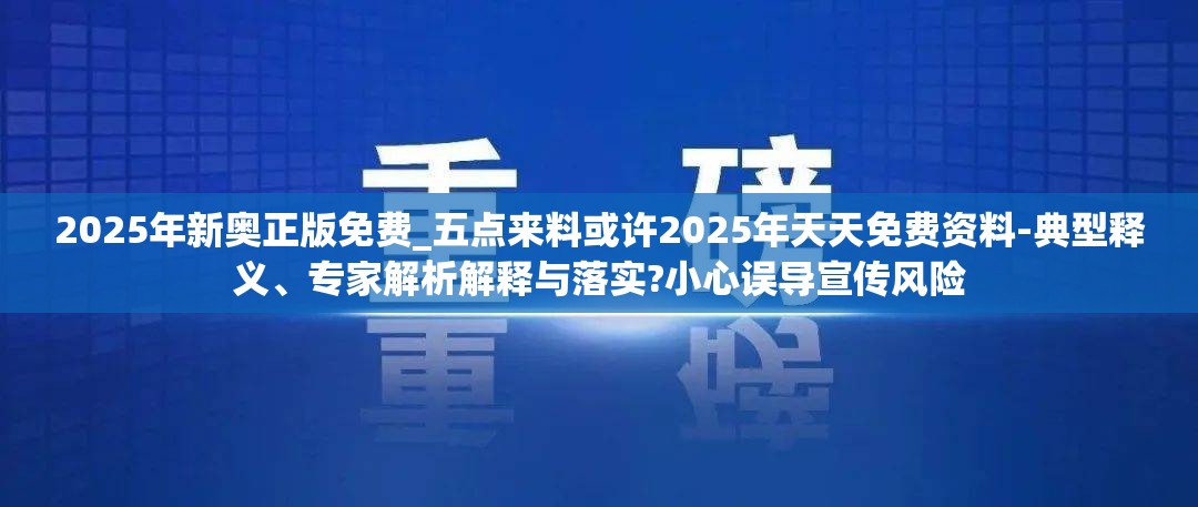 2025年新奥正版免费_五点来料或许2025年天天免费资料-典型释义、专家解析解释与落实?小心误导宣传风险