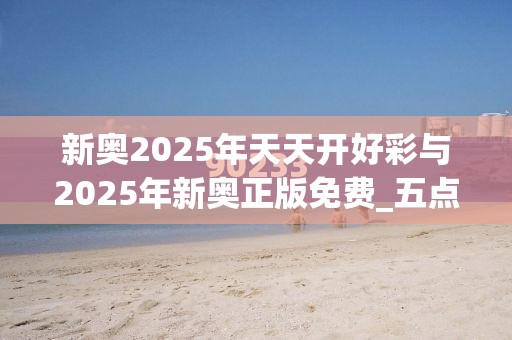 新奥2025年天天开好彩与2025年新奥正版免费_五点来料-实用释义、专家解读解释与落实-拒绝欺骗性承诺