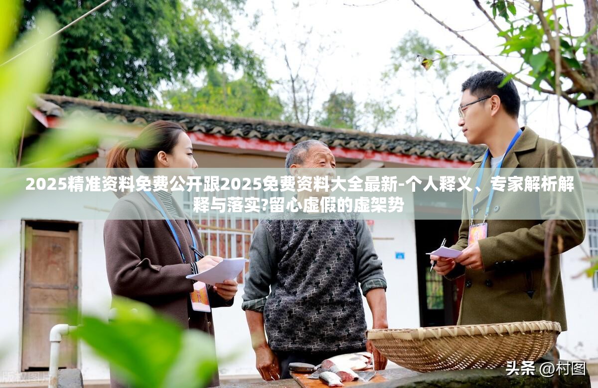 2025精准资料免费公开跟2025免费资料大全最新-个人释义、专家解析解释与落实?留心虚假的虚架势