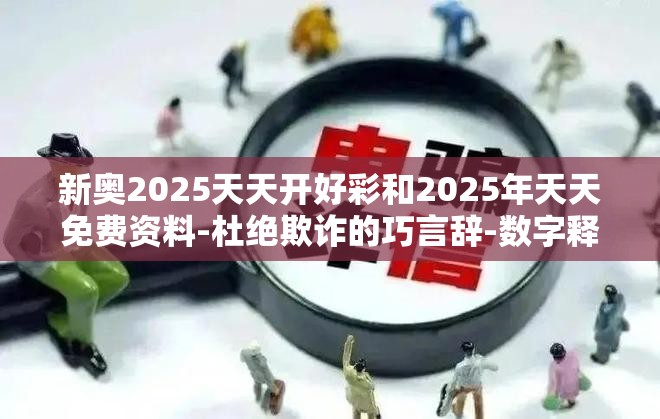 新奥2025天天开好彩和2025年天天免费资料-杜绝欺诈的巧言辞-数字释义、专家解析解释与落实