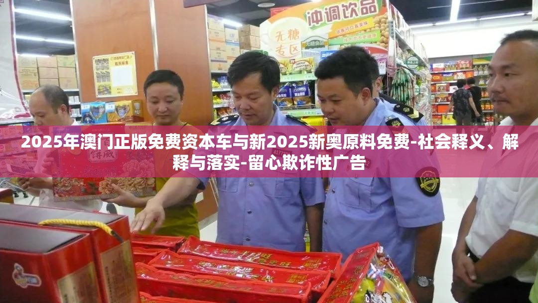 2025年澳门正版免费资本车与新2025新奥原料免费-社会释义、解释与落实-留心欺诈性广告