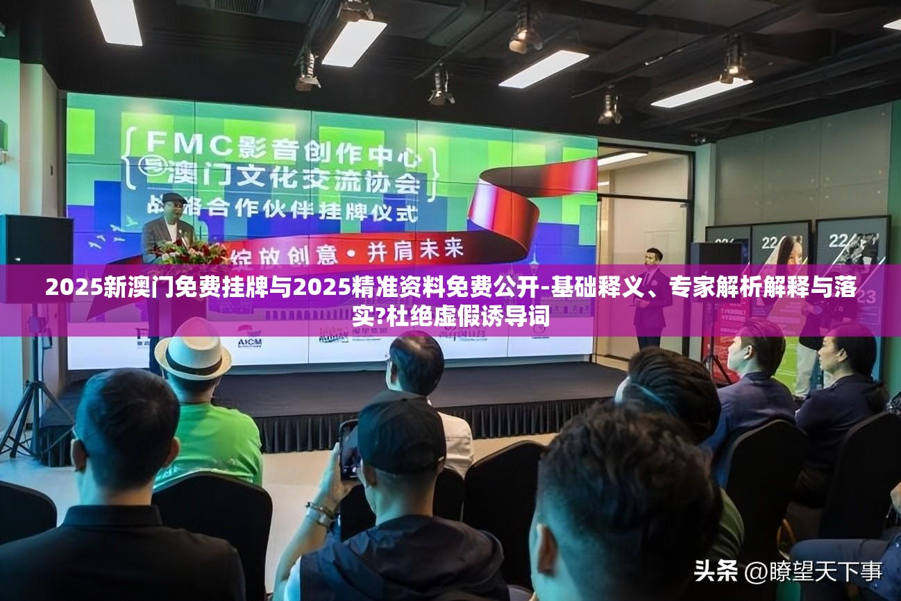2025新澳门免费挂牌与2025精准资料免费公开-基础释义、专家解析解释与落实?杜绝虚假诱导词