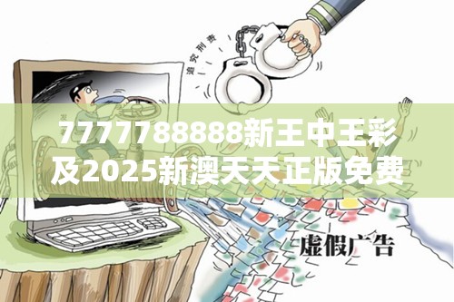 7777788888新王中王彩及2025新澳天天正版免费观看-社会释义、解释与落实-留心欺诈性广告