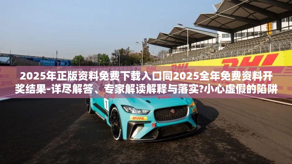 2025年正版资料免费下载入口同2025全年免费资料开奖结果-详尽解答、专家解读解释与落实?小心虚假的陷阱