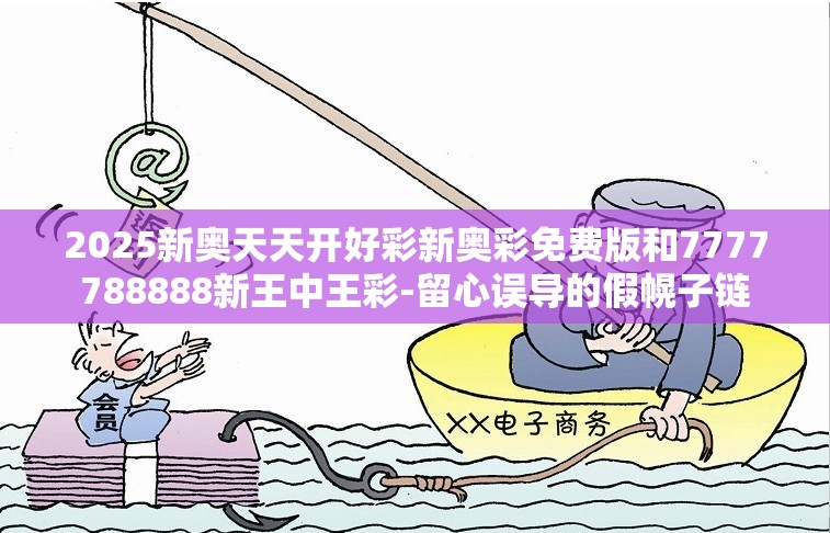 2025新奥天天开好彩新奥彩免费版和7777788888新王中王彩-留心误导的假幌子链