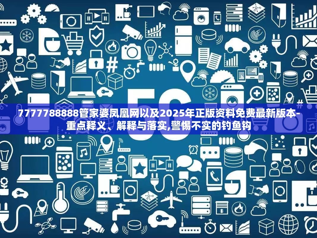 7777788888管家婆凤凰网以及2025年正版资料免费最新版本-重点释义、解释与落实,警惕不实的钓鱼钩