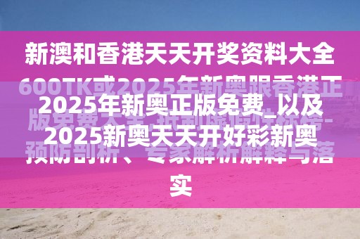 2025年新奥正版免费_以及2025新奥天天开好彩新奥彩免费版-典型释义、专家解析解释与落实?小心误导宣传风险